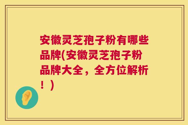安徽灵芝孢子粉有哪些品牌(安徽灵芝孢子粉品牌大全，全方位解析！)  第1张