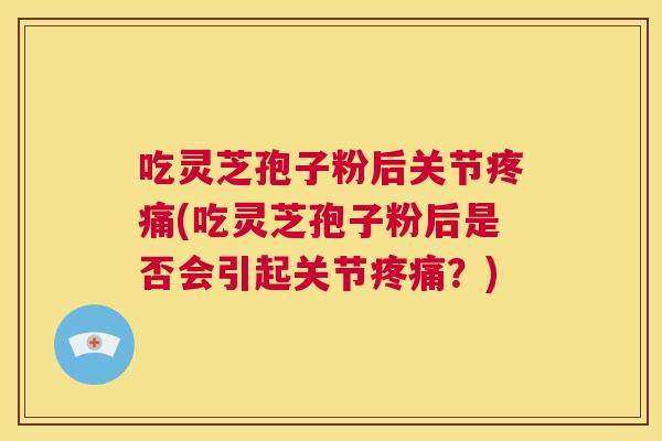 吃灵芝孢子粉后关节疼痛(吃灵芝孢子粉后是否会引起关节疼痛？)  第1张