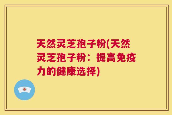 天然灵芝孢子粉(天然灵芝孢子粉:提高免疫力的健康选择) 第1张 天然灵芝孢子粉(天然灵芝孢子粉:提高免疫力的健康选择) 第1张