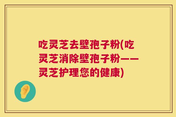 吃灵芝去壁孢子粉(吃灵芝消除壁孢子粉——灵芝护理您的健康) 第1张 吃灵芝去壁孢子粉(吃灵芝消除壁孢子粉——灵芝护理您的健康) 第1张
