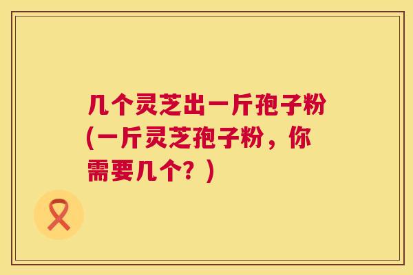 几个灵芝出一斤孢子粉(一斤灵芝孢子粉,你需要几个?) 第1张 几个灵芝出一斤孢子粉(一斤灵芝孢子粉,你需要几个?) 第1张