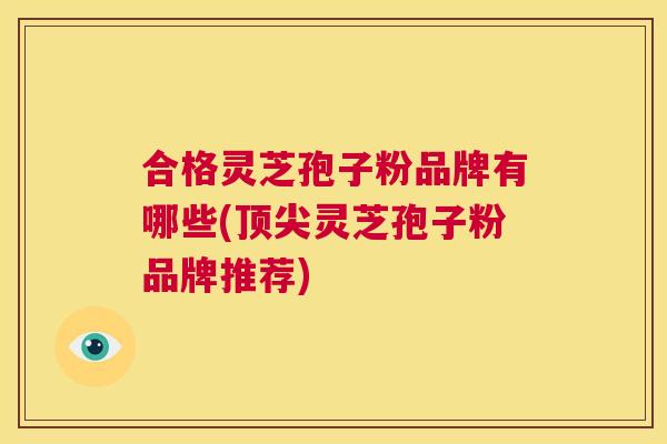 合格灵芝孢子粉品牌有哪些(顶尖灵芝孢子粉品牌推荐) 第1张 合格灵芝孢子粉品牌有哪些(顶尖灵芝孢子粉品牌推荐) 第1张
