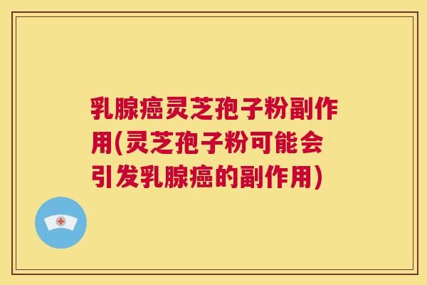 乳腺癌灵芝孢子粉副作用(灵芝孢子粉可能会引发乳腺癌的副作用) 第1张 乳腺癌灵芝孢子粉副作用(灵芝孢子粉可能会引发乳腺癌的副作用) 第1张