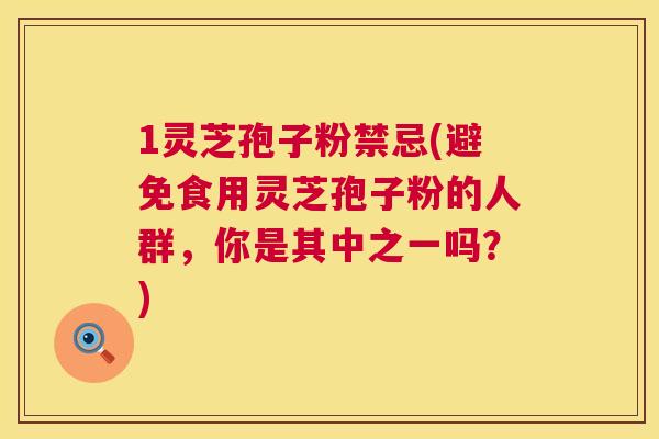 1灵芝孢子粉禁忌(避免食用灵芝孢子粉的人群,你是其中之一吗?) 第1张 1灵芝孢子粉禁忌(避免食用灵芝孢子粉的人群,你是其中之一吗?) 第1张