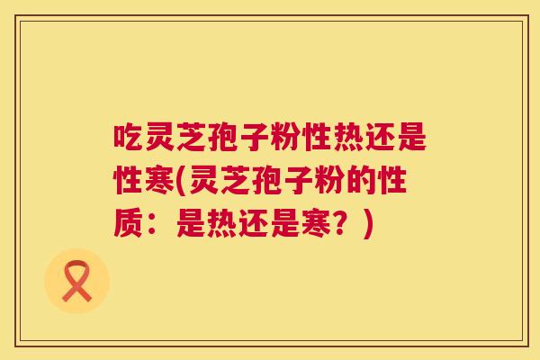 吃灵芝孢子粉性热还是性寒(灵芝孢子粉的性质:是热还是寒?) 第1张 吃灵芝孢子粉性热还是性寒(灵芝孢子粉的性质:是热还是寒?) 第1张