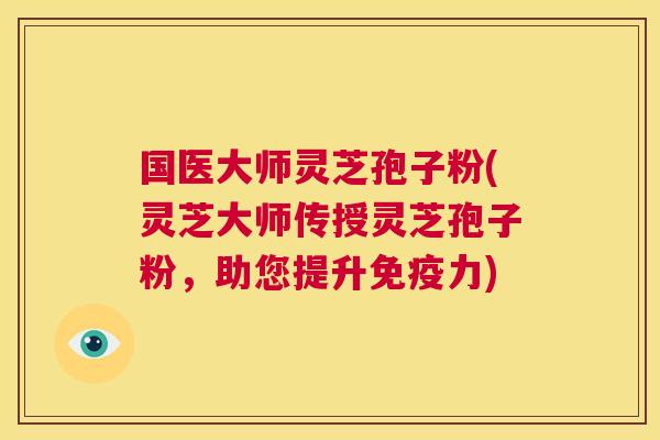国医大师灵芝孢子粉(灵芝大师传授灵芝孢子粉,助您提升免疫力) 第1张 国医大师灵芝孢子粉(灵芝大师传授灵芝孢子粉,助您提升免疫力) 第1张