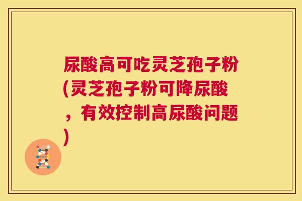 尿酸高可吃灵芝孢子粉(灵芝孢子粉可降尿酸,有效控制高尿酸问题) 第1张 尿酸高可吃灵芝孢子粉(灵芝孢子粉可降尿酸,有效控制高尿酸问题) 第1张