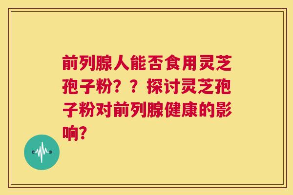 前列腺人能否食用灵芝孢子粉??探讨灵芝孢子粉对前列腺健康的影响? 第1张 前列腺人能否食用灵芝孢子粉??探讨灵芝孢子粉对前列腺健康的影响? 第1张