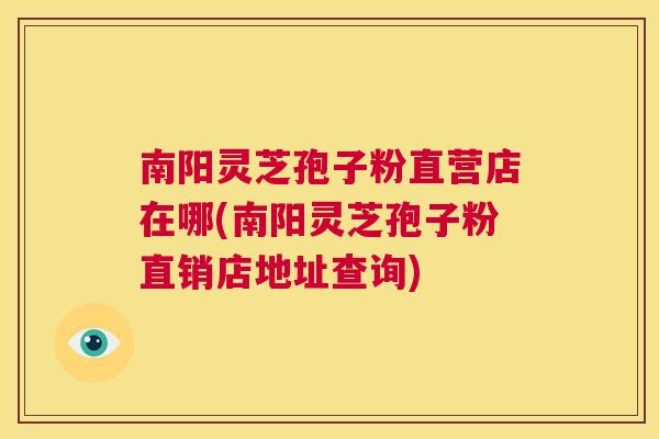 南阳灵芝孢子粉直营店在哪(南阳灵芝孢子粉直销店地址查询) 第1张 南阳灵芝孢子粉直营店在哪(南阳灵芝孢子粉直销店地址查询) 第1张