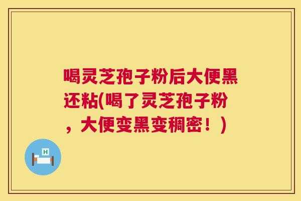 喝灵芝孢子粉后大便黑还粘(喝了灵芝孢子粉,大便变黑变稠密!) 第1张 喝灵芝孢子粉后大便黑还粘(喝了灵芝孢子粉,大便变黑变稠密!) 第1张