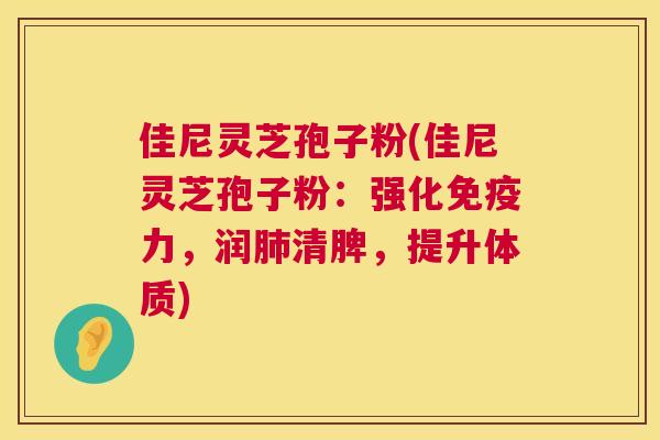 佳尼灵芝孢子粉(佳尼灵芝孢子粉:强化免疫力,润肺清脾,提升体质) 第1张 佳尼灵芝孢子粉(佳尼灵芝孢子粉:强化免疫力,润肺清脾,提升体质) 第1张