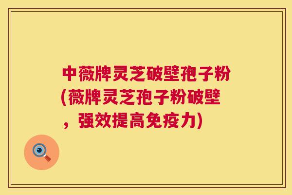 中薇牌灵芝破壁孢子粉(薇牌灵芝孢子粉破壁,强效提高免疫力) 第1张 中薇牌灵芝破壁孢子粉(薇牌灵芝孢子粉破壁,强效提高免疫力) 第1张