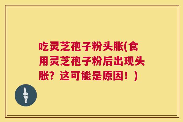 吃灵芝孢子粉头胀(食用灵芝孢子粉后出现头胀?这可能是原因!) 第1张 吃灵芝孢子粉头胀(食用灵芝孢子粉后出现头胀?这可能是原因!) 第1张