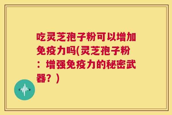 吃灵芝孢子粉可以增加免疫力吗(灵芝孢子粉:增强免疫力的秘密武器?) 第1张 吃灵芝孢子粉可以增加免疫力吗(灵芝孢子粉:增强免疫力的秘密武器?) 第1张