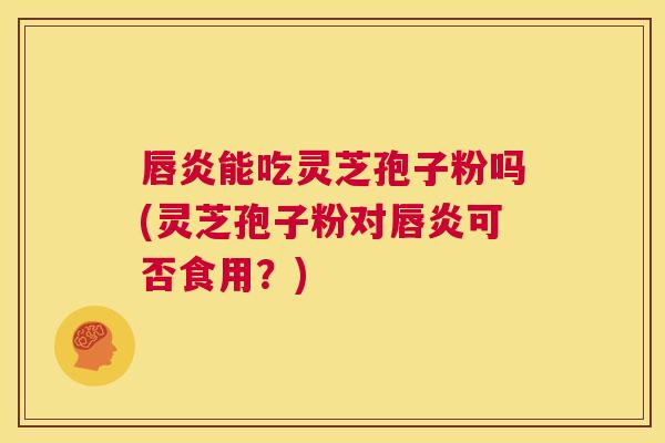 唇炎能吃灵芝孢子粉吗(灵芝孢子粉对唇炎可否食用?) 第1张 唇炎能吃灵芝孢子粉吗(灵芝孢子粉对唇炎可否食用?) 第1张