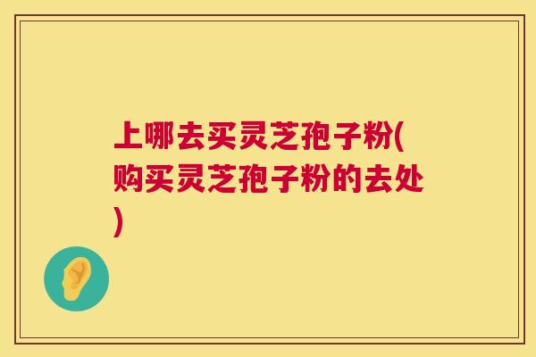 上哪去买灵芝孢子粉(购买灵芝孢子粉的去处) 第1张 上哪去买灵芝孢子粉(购买灵芝孢子粉的去处) 第1张