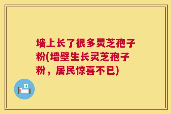 墙上长了很多灵芝孢子粉(墙壁生长灵芝孢子粉,居民惊喜不已) 第1张 墙上长了很多灵芝孢子粉(墙壁生长灵芝孢子粉,居民惊喜不已) 第1张
