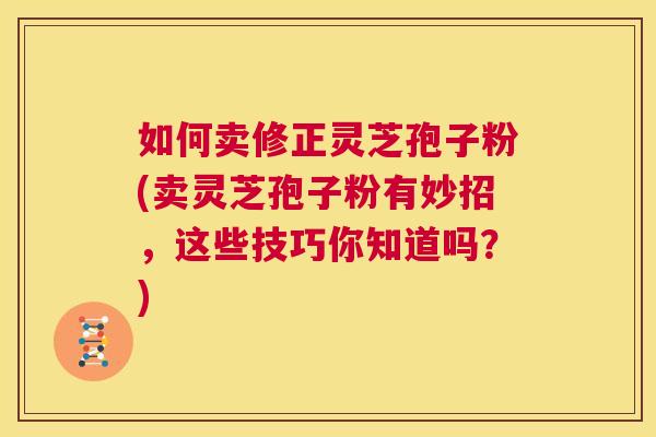 如何卖修正灵芝孢子粉(卖灵芝孢子粉有妙招,这些技巧你知道吗?) 第1张 如何卖修正灵芝孢子粉(卖灵芝孢子粉有妙招,这些技巧你知道吗?) 第1张