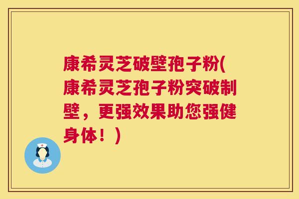 康希灵芝破壁孢子粉(康希灵芝孢子粉突破制壁,更强效果助您强健身体!) 第1张 康希灵芝破壁孢子粉(康希灵芝孢子粉突破制壁,更强效果助您强健身体!) 第1张