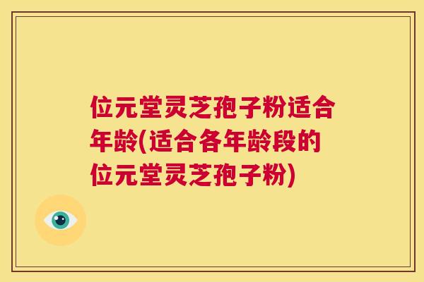 位元堂灵芝孢子粉适合年龄(适合各年龄段的位元堂灵芝孢子粉)  第1张