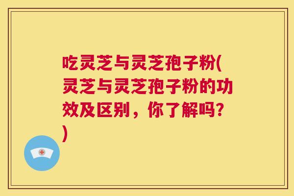 吃灵芝与灵芝孢子粉(灵芝与灵芝孢子粉的功效及区别，你了解吗？)  第1张