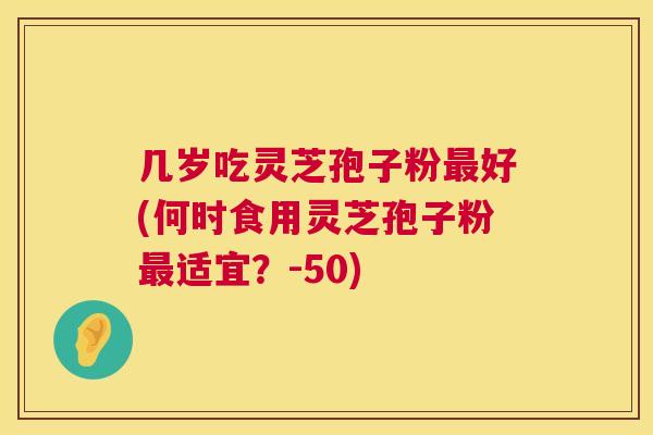 几岁吃灵芝孢子粉最好(何时食用灵芝孢子粉最适宜?-50) 第1张 几岁吃灵芝孢子粉最好(何时食用灵芝孢子粉最适宜?-50) 第1张