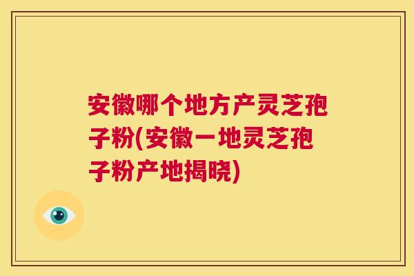 安徽哪个地方产灵芝孢子粉(安徽一地灵芝孢子粉产地揭晓) 第1张 安徽哪个地方产灵芝孢子粉(安徽一地灵芝孢子粉产地揭晓) 第1张