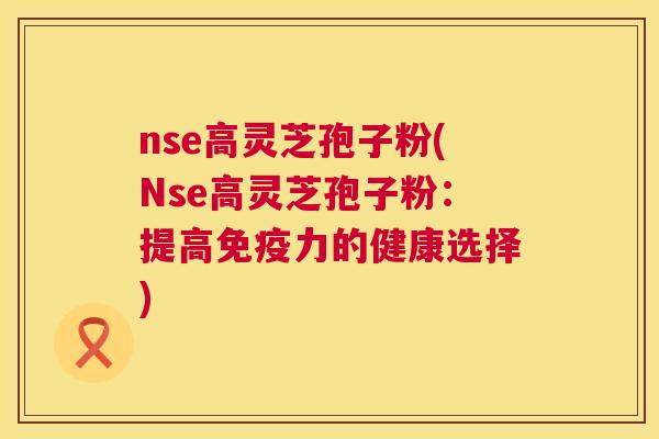 nse高灵芝孢子粉(Nse高灵芝孢子粉:提高免疫力的健康选择) 第1张 nse高灵芝孢子粉(Nse高灵芝孢子粉:提高免疫力的健康选择) 第1张