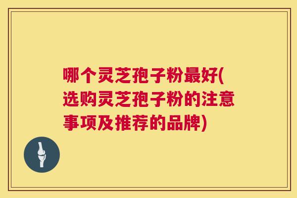 哪个灵芝孢子粉最好(选购灵芝孢子粉的注意事项及推荐的品牌) 第1张 哪个灵芝孢子粉最好(选购灵芝孢子粉的注意事项及推荐的品牌) 第1张