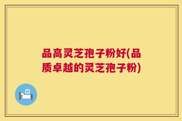 品高灵芝孢子粉好(品质卓越的灵芝孢子粉) 第1张 品高灵芝孢子粉好(品质卓越的灵芝孢子粉) 第1张