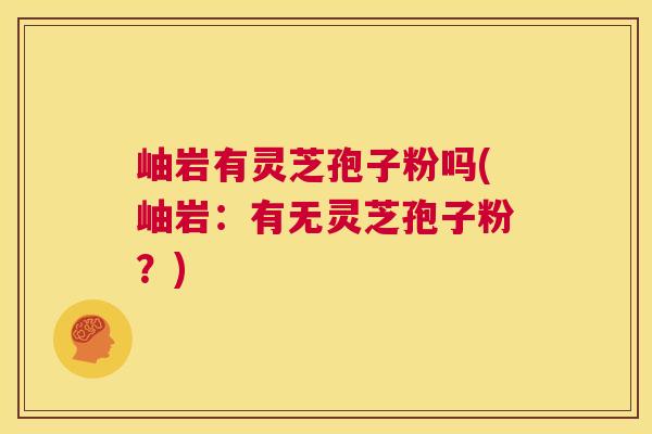岫岩有灵芝孢子粉吗(岫岩:有无灵芝孢子粉?) 第1张 岫岩有灵芝孢子粉吗(岫岩:有无灵芝孢子粉?) 第1张