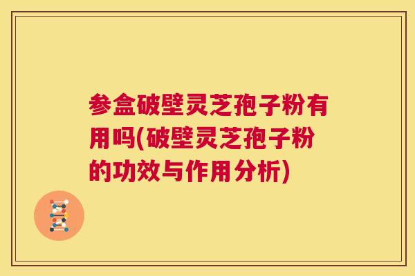 参盒破壁灵芝孢子粉有用吗(破壁灵芝孢子粉的功效与作用分析) 第1张 参盒破壁灵芝孢子粉有用吗(破壁灵芝孢子粉的功效与作用分析) 第1张