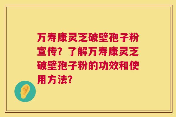 万寿康灵芝破壁孢子粉宣传?了解万寿康灵芝破壁孢子粉的功效和使用方法? 第1张 万寿康灵芝破壁孢子粉宣传?了解万寿康灵芝破壁孢子粉的功效和使用方法? 第1张