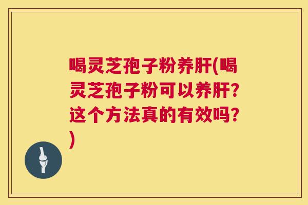 喝灵芝孢子粉养肝(喝灵芝孢子粉可以养肝?这个方法真的有效吗?) 第1张 喝灵芝孢子粉养肝(喝灵芝孢子粉可以养肝?这个方法真的有效吗?) 第1张