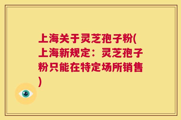 上海关于灵芝孢子粉(上海新规定:灵芝孢子粉只能在特定场所销售) 第1张 上海关于灵芝孢子粉(上海新规定:灵芝孢子粉只能在特定场所销售) 第1张