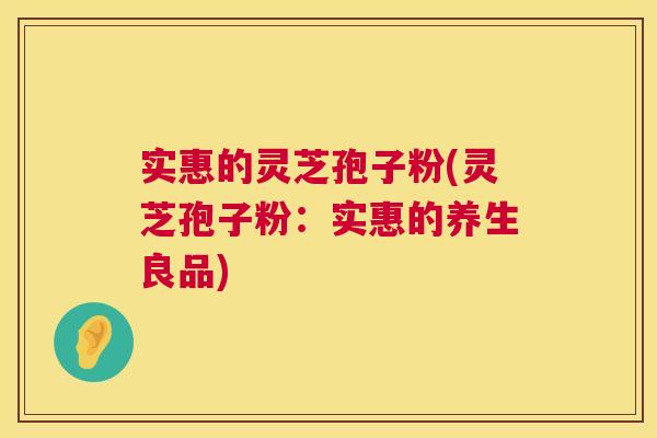 实惠的灵芝孢子粉(灵芝孢子粉:实惠的养生良品) 第1张 实惠的灵芝孢子粉(灵芝孢子粉:实惠的养生良品) 第1张