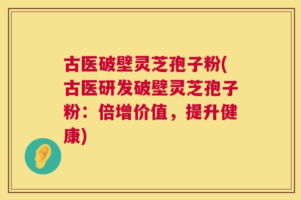 古医破壁灵芝孢子粉(古医研发破壁灵芝孢子粉:倍增价值,提升健康) 第1张 古医破壁灵芝孢子粉(古医研发破壁灵芝孢子粉:倍增价值,提升健康) 第1张