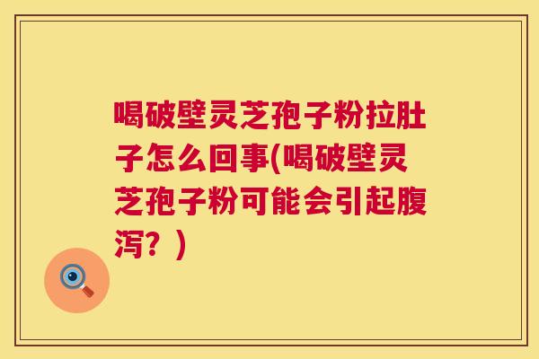 喝破壁灵芝孢子粉拉肚子怎么回事(喝破壁灵芝孢子粉可能会引起腹泻?) 第1张 喝破壁灵芝孢子粉拉肚子怎么回事(喝破壁灵芝孢子粉可能会引起腹泻?) 第1张