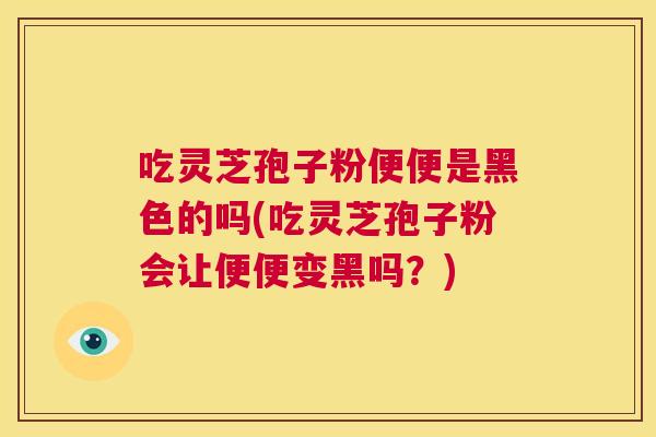 吃灵芝孢子粉便便是黑色的吗(吃灵芝孢子粉会让便便变黑吗?) 第1张 吃灵芝孢子粉便便是黑色的吗(吃灵芝孢子粉会让便便变黑吗?) 第1张