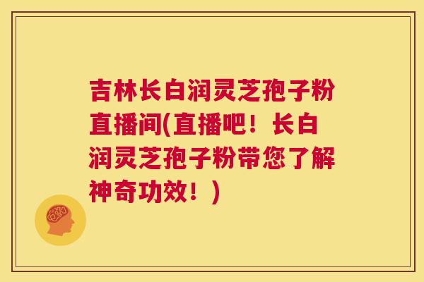吉林长白润灵芝孢子粉直播间(直播吧！长白润灵芝孢子粉带您了解神奇功效！)  第1张