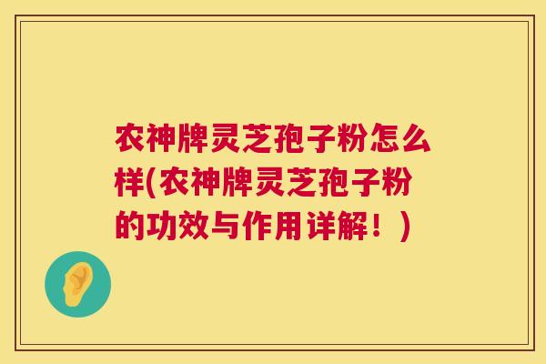 农神牌灵芝孢子粉怎么样(农神牌灵芝孢子粉的功效与作用详解!) 第1张 农神牌灵芝孢子粉怎么样(农神牌灵芝孢子粉的功效与作用详解!) 第1张