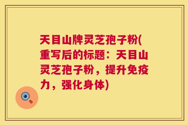 天目山牌灵芝孢子粉(重写后的标题:天目山灵芝孢子粉,提升免疫力,强化身体) 第1张 天目山牌灵芝孢子粉(重写后的标题:天目山灵芝孢子粉,提升免疫力,强化身体) 第1张
