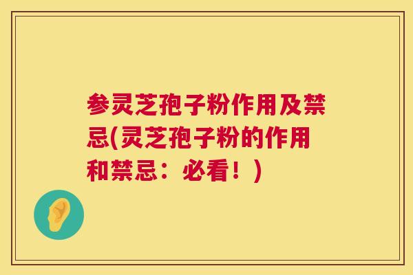 参灵芝孢子粉作用及禁忌(灵芝孢子粉的作用和禁忌：必看！)  第1张