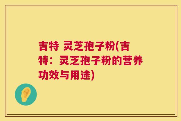 吉特 灵芝孢子粉(吉特:灵芝孢子粉的营养功效与用途) 第1张 吉特 灵芝孢子粉(吉特:灵芝孢子粉的营养功效与用途) 第1张
