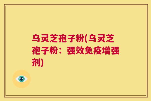 乌灵芝孢子粉(乌灵芝孢子粉:强效免疫增强剂) 第1张 乌灵芝孢子粉(乌灵芝孢子粉:强效免疫增强剂) 第1张
