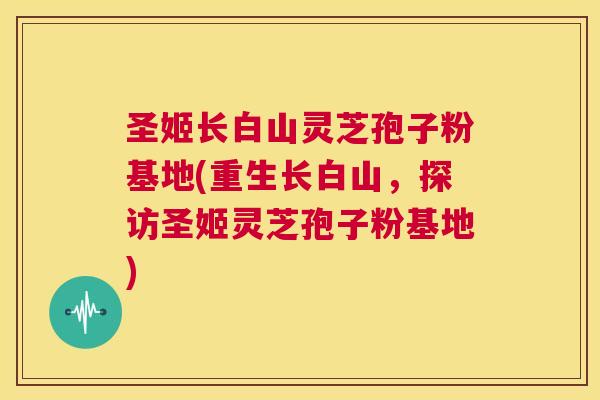 圣姬长白山灵芝孢子粉基地(重生长白山,探访圣姬灵芝孢子粉基地) 第1张 圣姬长白山灵芝孢子粉基地(重生长白山,探访圣姬灵芝孢子粉基地) 第1张