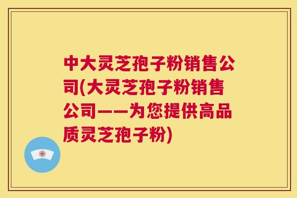 中大灵芝孢子粉销售公司(大灵芝孢子粉销售公司——为您提供高品质灵芝孢子粉) 第1张 中大灵芝孢子粉销售公司(大灵芝孢子粉销售公司——为您提供高品质灵芝孢子粉) 第1张