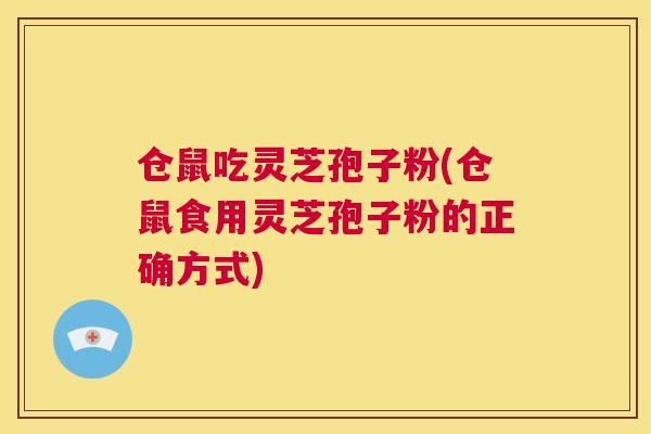 仓鼠吃灵芝孢子粉(仓鼠食用灵芝孢子粉的正确方式)  第1张