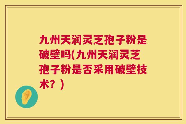 九州天润灵芝孢子粉是破壁吗(九州天润灵芝孢子粉是否采用破壁技术?) 第1张 九州天润灵芝孢子粉是破壁吗(九州天润灵芝孢子粉是否采用破壁技术?) 第1张