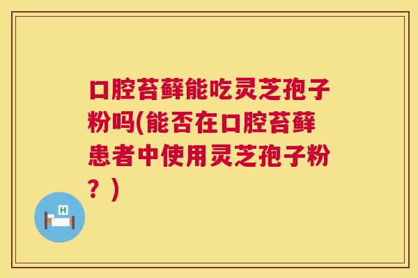 口腔苔藓能吃灵芝孢子粉吗(能否在口腔苔藓患者中使用灵芝孢子粉?) 第1张 口腔苔藓能吃灵芝孢子粉吗(能否在口腔苔藓患者中使用灵芝孢子粉?) 第1张